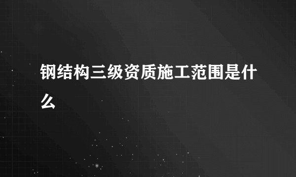 钢结构三级资质施工范围是什么