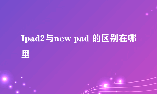 Ipad2与new pad 的区别在哪里
