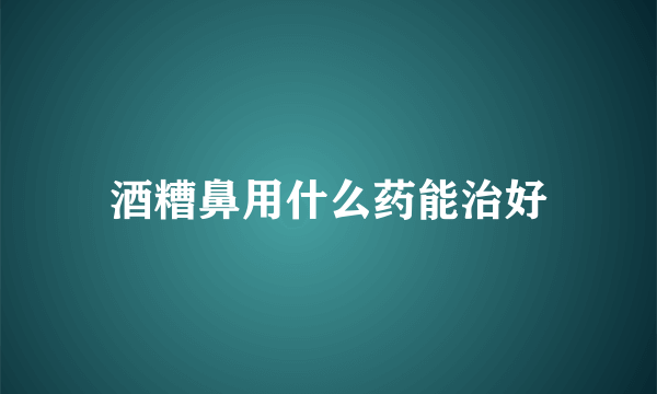 酒糟鼻用什么药能治好
