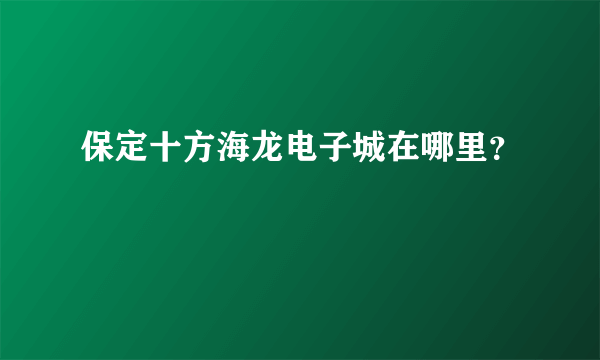 保定十方海龙电子城在哪里？