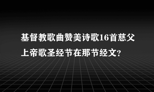 基督教歌曲赞美诗歌16首慈父上帝歌圣经节在那节经文？