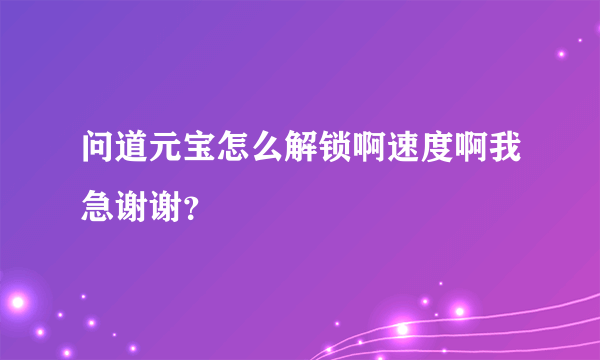 问道元宝怎么解锁啊速度啊我急谢谢？