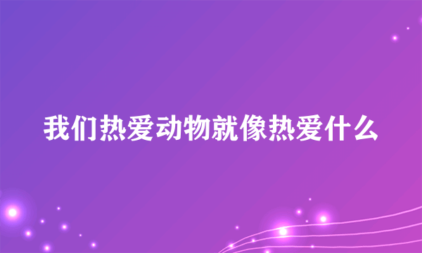 我们热爱动物就像热爱什么