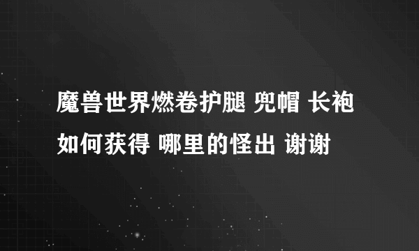 魔兽世界燃卷护腿 兜帽 长袍 如何获得 哪里的怪出 谢谢