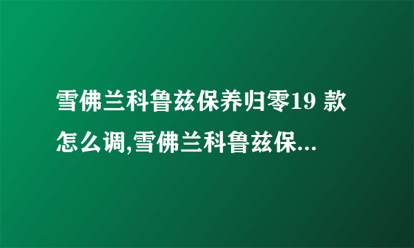 雪佛兰科鲁兹保养归零19 款怎么调,雪佛兰科鲁兹保养归零图解