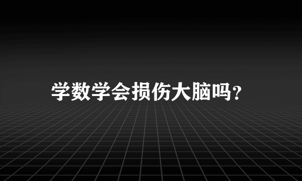 学数学会损伤大脑吗？