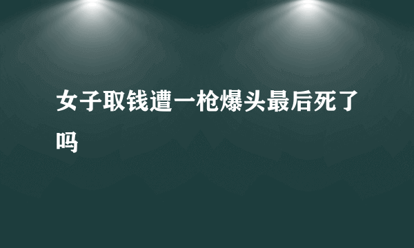 女子取钱遭一枪爆头最后死了吗