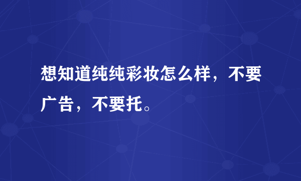 想知道纯纯彩妆怎么样，不要广告，不要托。
