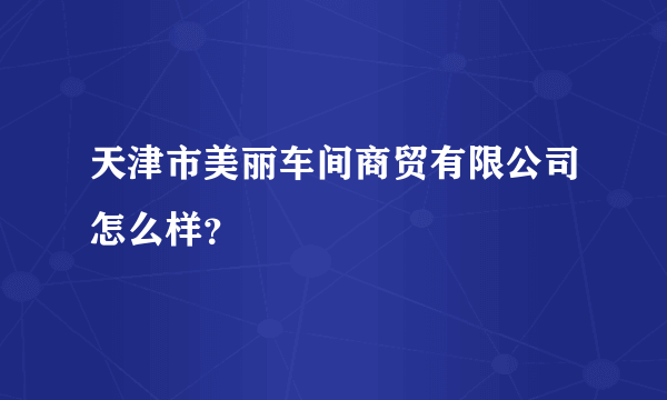 天津市美丽车间商贸有限公司怎么样？