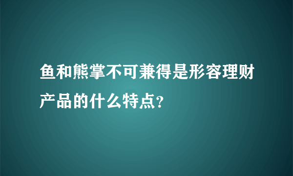 鱼和熊掌不可兼得是形容理财产品的什么特点？