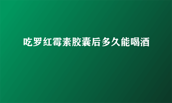 吃罗红霉素胶囊后多久能喝酒