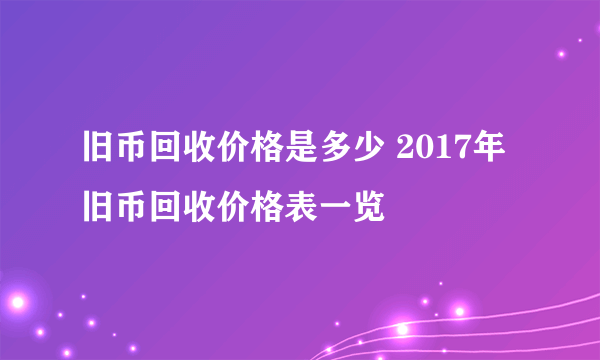 旧币回收价格是多少 2017年旧币回收价格表一览