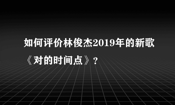 如何评价林俊杰2019年的新歌《对的时间点》？