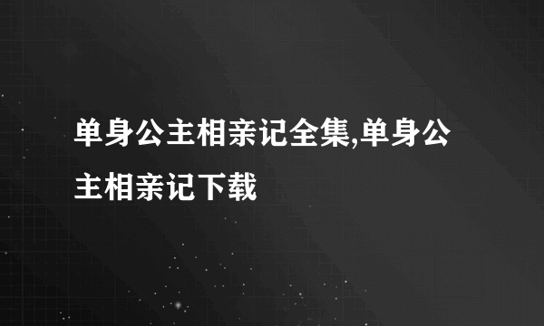 单身公主相亲记全集,单身公主相亲记下载