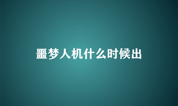 噩梦人机什么时候出