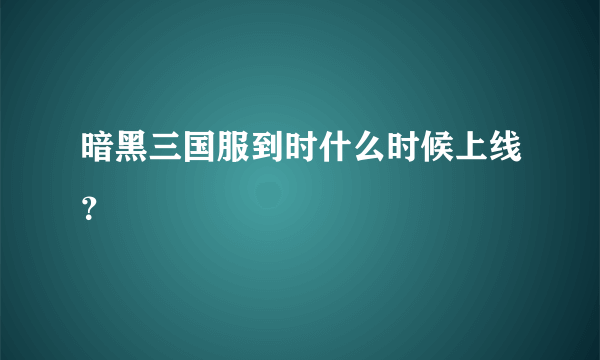 暗黑三国服到时什么时候上线？