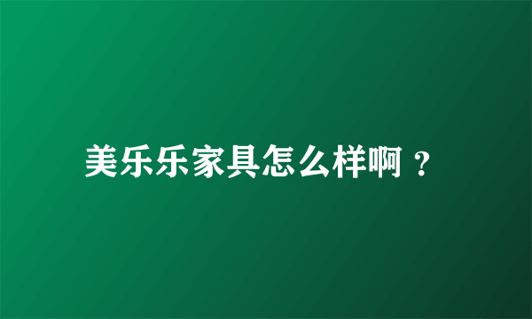 美乐乐家具怎么样啊 ？