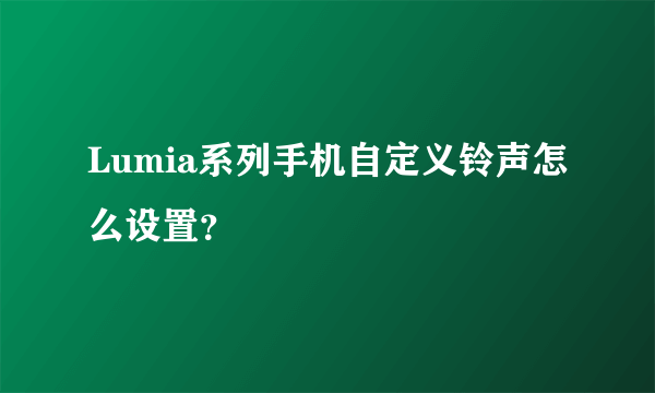 Lumia系列手机自定义铃声怎么设置？