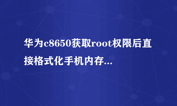 华为c8650获取root权限后直接格式化手机内存可以删除定制软件吗