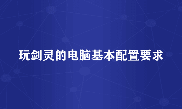 玩剑灵的电脑基本配置要求