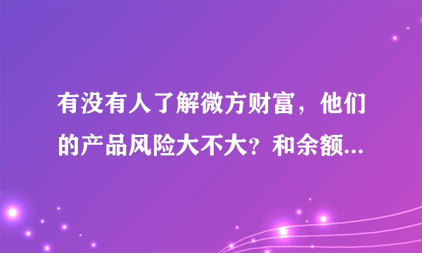 有没有人了解微方财富，他们的产品风险大不大？和余额宝比起来怎样？