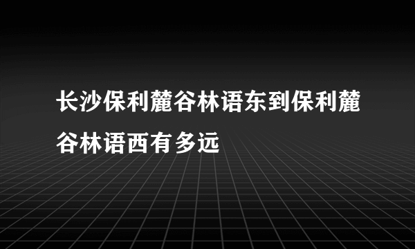 长沙保利麓谷林语东到保利麓谷林语西有多远