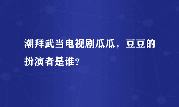 潮拜武当电视剧瓜瓜，豆豆的扮演者是谁？