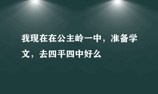 我现在在公主岭一中，准备学文，去四平四中好么