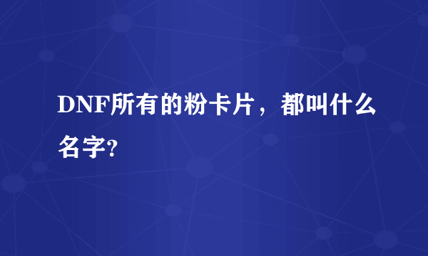 DNF所有的粉卡片，都叫什么名字？