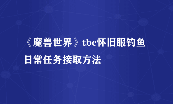《魔兽世界》tbc怀旧服钓鱼日常任务接取方法