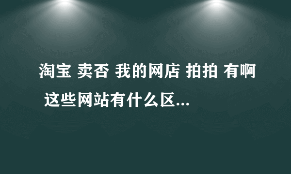 淘宝 卖否 我的网店 拍拍 有啊 这些网站有什么区别吗？介绍一下好吗？