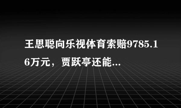 王思聪向乐视体育索赔9785.16万元，贾跃亭还能还完债吗？