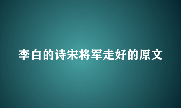 李白的诗宋将军走好的原文