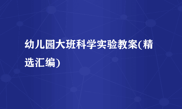 幼儿园大班科学实验教案(精选汇编)