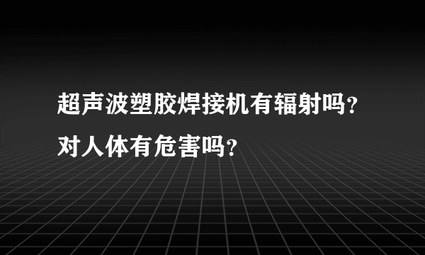 超声波塑胶焊接机有辐射吗？对人体有危害吗？