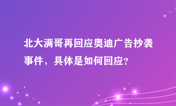 北大满哥再回应奥迪广告抄袭事件，具体是如何回应？