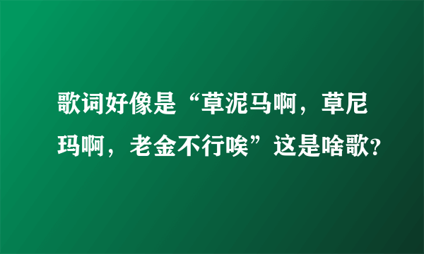 歌词好像是“草泥马啊，草尼玛啊，老金不行唉”这是啥歌？