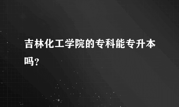 吉林化工学院的专科能专升本吗？