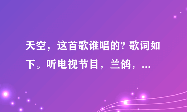 天空，这首歌谁唱的? 歌词如下。听电视节目，兰鸽，唱过一次，远处传来熟悉的歌谣，那是谁在挥动神鹰的翅膀？