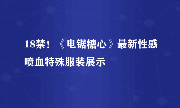 18禁！《电锯糖心》最新性感喷血特殊服装展示
