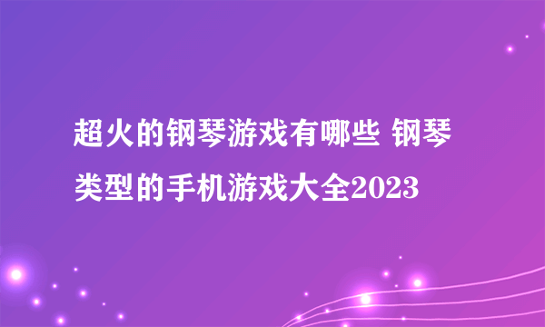 超火的钢琴游戏有哪些 钢琴类型的手机游戏大全2023