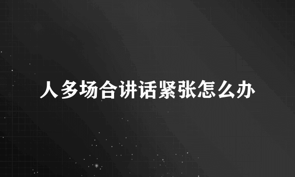 人多场合讲话紧张怎么办