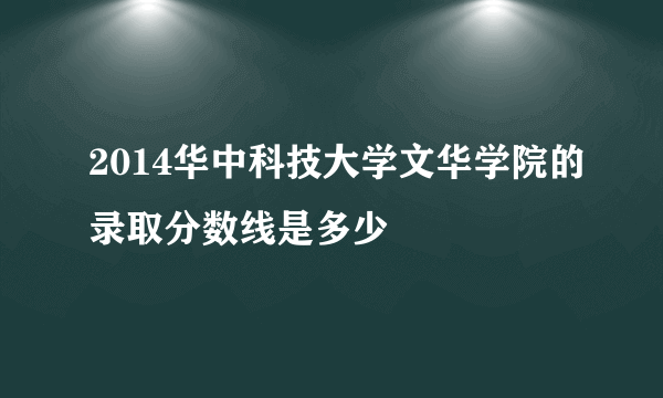 2014华中科技大学文华学院的录取分数线是多少