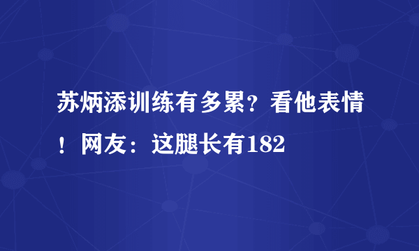 苏炳添训练有多累？看他表情！网友：这腿长有182