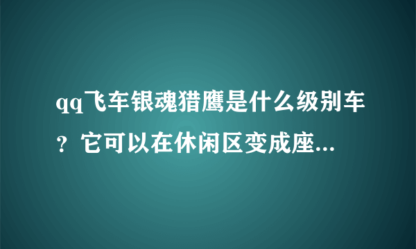 qq飞车银魂猎鹰是什么级别车？它可以在休闲区变成座椅带四个人去发浪