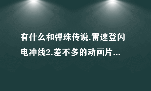 有什么和弹珠传说.雷速登闪电冲线2.差不多的动画片. 最好是那种几个男生一个女生的那一种？
