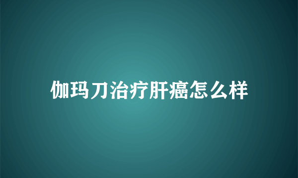伽玛刀治疗肝癌怎么样