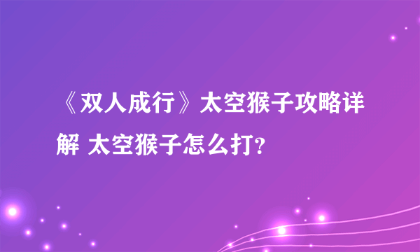 《双人成行》太空猴子攻略详解 太空猴子怎么打？