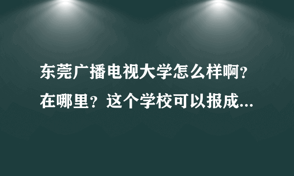 东莞广播电视大学怎么样啊？在哪里？这个学校可以报成人大专不？