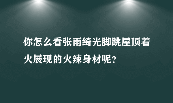 你怎么看张雨绮光脚跳屋顶着火展现的火辣身材呢？